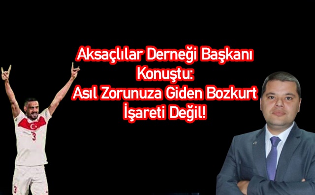 Aksaçlılar Derneği Başkanı Konuştu: Asıl Zorunuza Giden Bozkurt İşareti Değil!